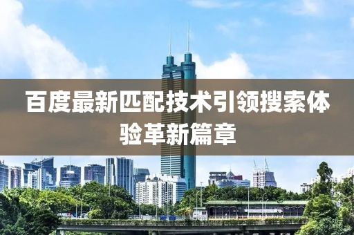百度最新匹配技术引领搜索体验革新篇章