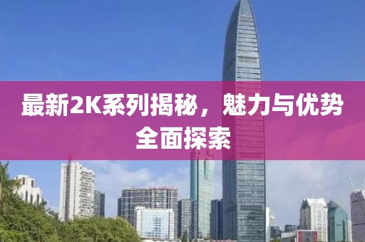 最新2K系列揭秘，魅力与优势全面探索
