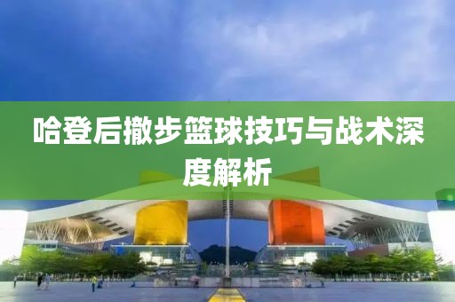 哈登后撤步篮球技巧与战术深度解析