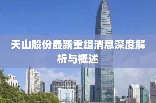 天山股份最新重组消息深度解析与概述