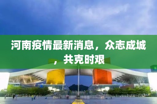 河南疫情最新消息，众志成城，共克时艰