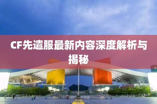 CF先遣服最新内容深度解析与揭秘