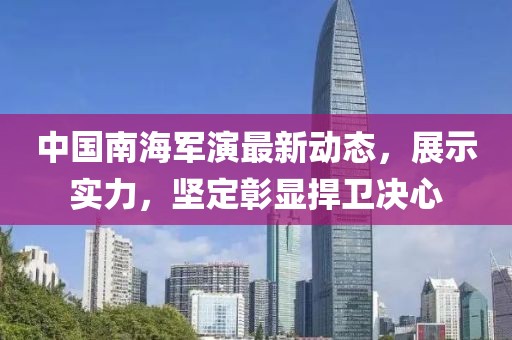 中国南海军演最新动态，展示实力，坚定彰显捍卫决心