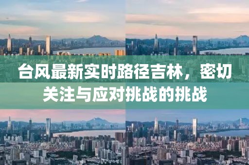 台风最新实时路径吉林，密切关注与应对挑战的挑战