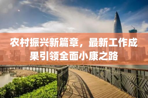 农村振兴新篇章，最新工作成果引领全面小康之路