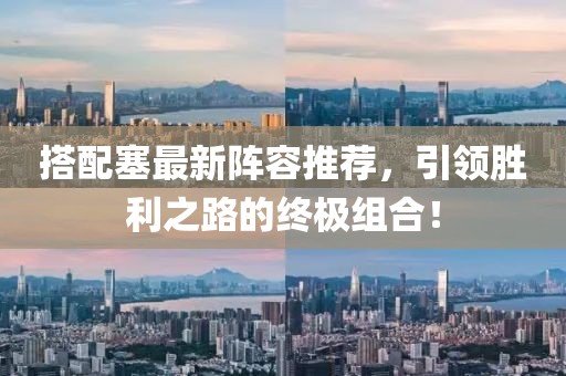 搭配塞最新阵容推荐，引领胜利之路的终极组合！
