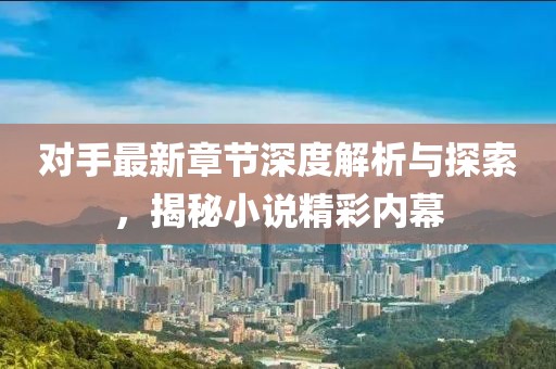 对手最新章节深度解析与探索，揭秘小说精彩内幕