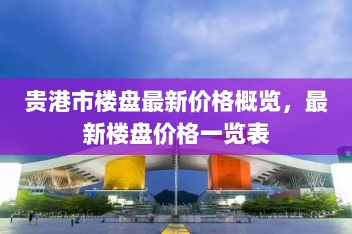 贵港市楼盘最新价格概览，最新楼盘价格一览表