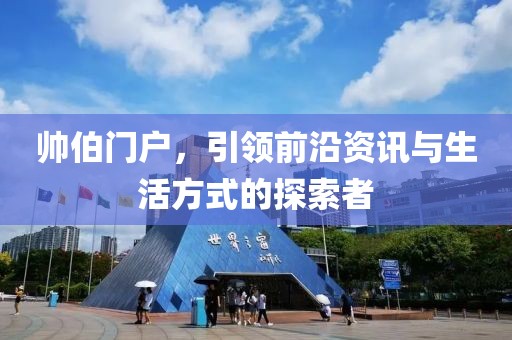 帅伯门户，引领前沿资讯与生活方式的探索者