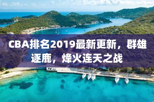 CBA排名2019最新更新，群雄逐鹿，烽火连天之战