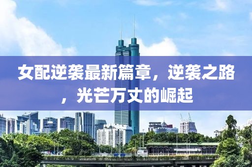 女配逆袭最新篇章，逆袭之路，光芒万丈的崛起