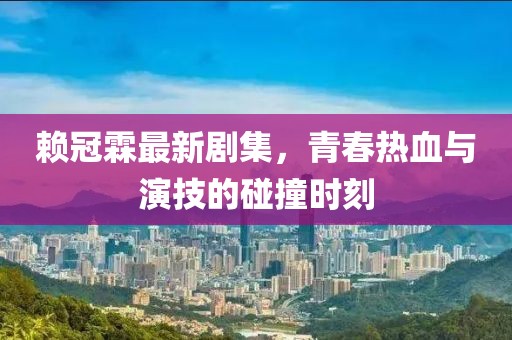 赖冠霖最新剧集，青春热血与演技的碰撞时刻