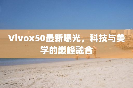 Vivox50最新曝光，科技与美学的巅峰融合