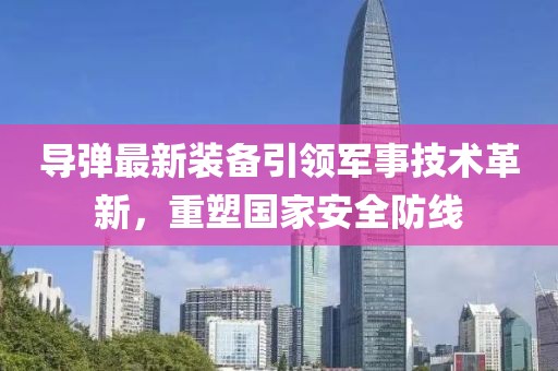 导弹最新装备引领军事技术革新，重塑国家安全防线