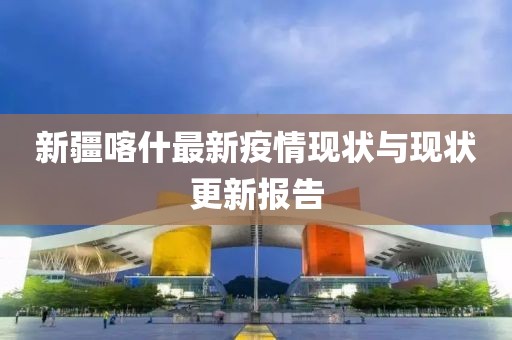 新疆喀什最新疫情现状与现状更新报告