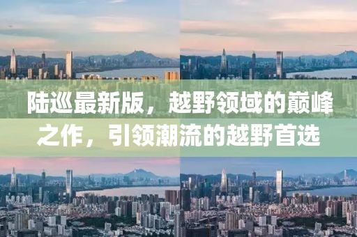 陆巡最新版，越野领域的巅峰之作，引领潮流的越野首选