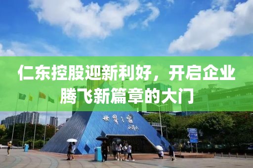 仁东控股迎新利好，开启企业腾飞新篇章的大门