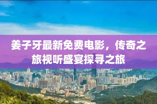姜子牙最新免费电影，传奇之旅视听盛宴探寻之旅