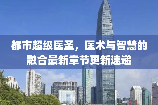 都市超级医圣，医术与智慧的融合最新章节更新速递
