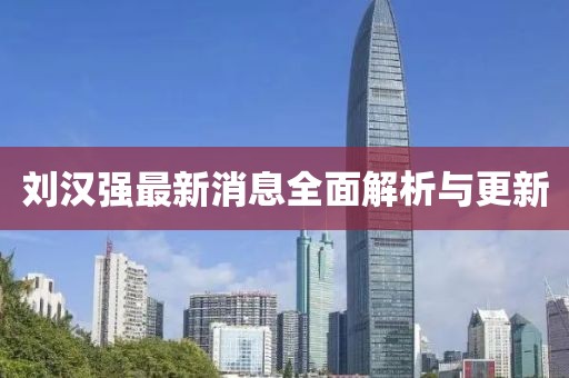 刘汉强最新消息全面解析与更新