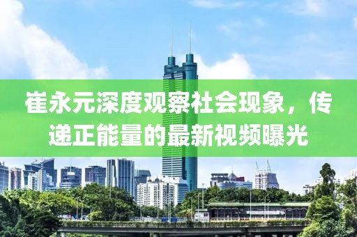崔永元深度观察社会现象，传递正能量的最新视频曝光