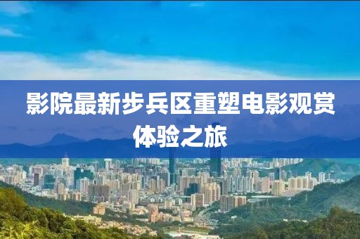 影院最新步兵区重塑电影观赏体验之旅