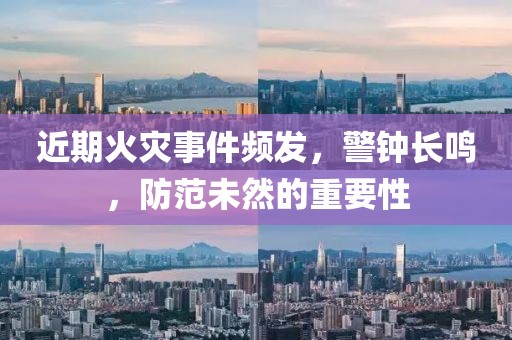 近期火灾事件频发，警钟长鸣，防范未然的重要性