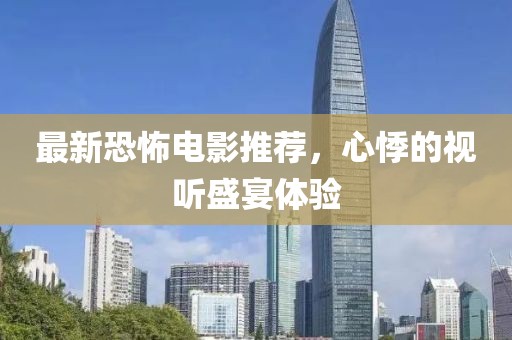 最新恐怖电影推荐，心悸的视听盛宴体验