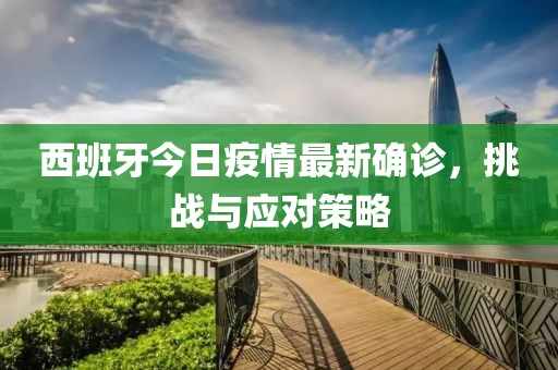 西班牙今日疫情最新确诊，挑战与应对策略