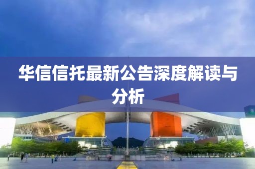 华信信托最新公告深度解读与分析