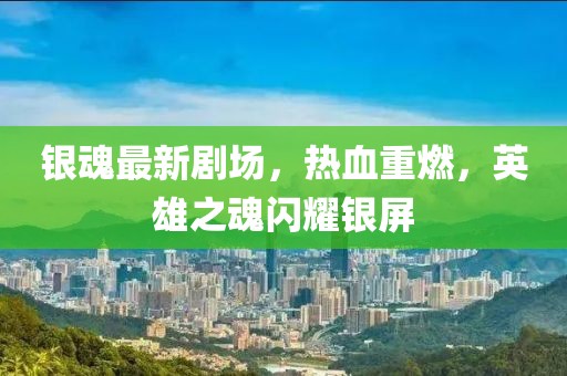 银魂最新剧场，热血重燃，英雄之魂闪耀银屏