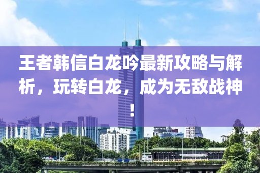 王者韩信白龙吟最新攻略与解析，玩转白龙，成为无敌战神！