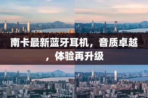 南卡最新蓝牙耳机，音质卓越，体验再升级