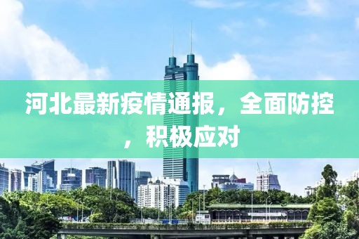 河北最新疫情通报，全面防控，积极应对