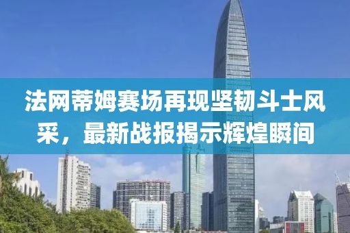 法网蒂姆赛场再现坚韧斗士风采，最新战报揭示辉煌瞬间
