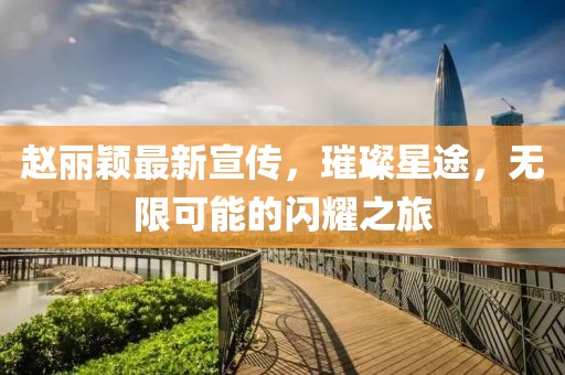 赵丽颖最新宣传，璀璨星途，无限可能的闪耀之旅