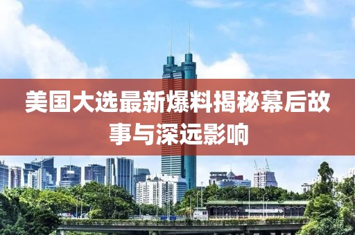 美国大选最新爆料揭秘幕后故事与深远影响