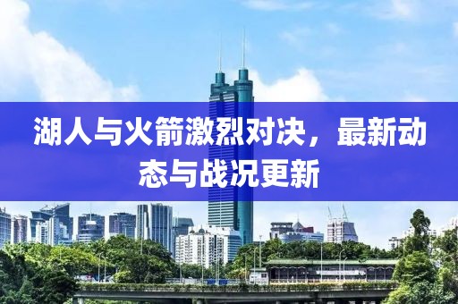 湖人与火箭激烈对决，最新动态与战况更新