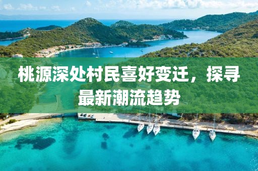 桃源深处村民喜好变迁，探寻最新潮流趋势