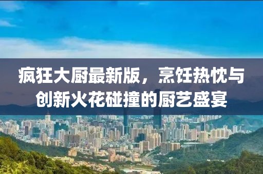 疯狂大厨最新版，烹饪热忱与创新火花碰撞的厨艺盛宴