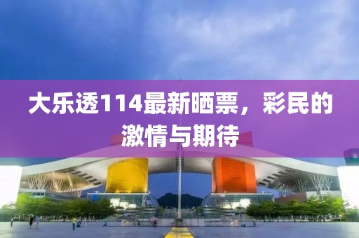 大乐透114最新晒票，彩民的激情与期待