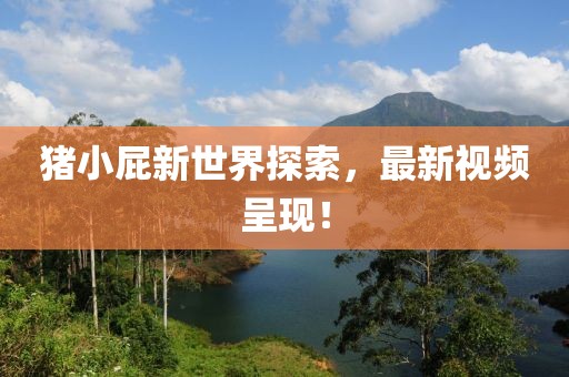 猪小屁新世界探索，最新视频呈现！