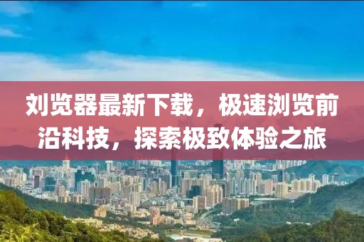 刘览器最新下载，极速浏览前沿科技，探索极致体验之旅