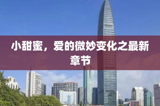 小甜蜜，爱的微妙变化之最新章节