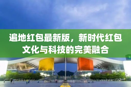 遍地红包最新版，新时代红包文化与科技的完美融合
