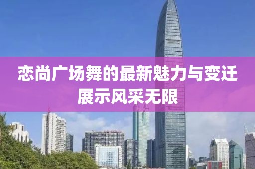 恋尚广场舞的最新魅力与变迁展示风采无限