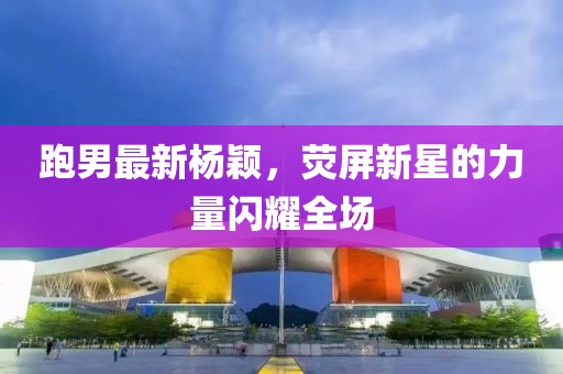跑男最新杨颖，荧屏新星的力量闪耀全场