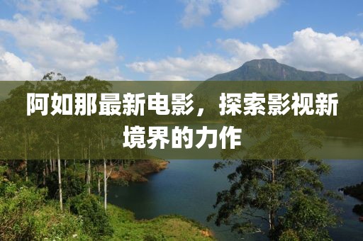 阿如那最新电影，探索影视新境界的力作