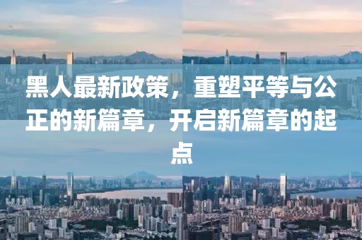 黑人最新政策，重塑平等与公正的新篇章，开启新篇章的起点