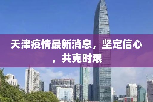 天津疫情最新消息，坚定信心，共克时艰